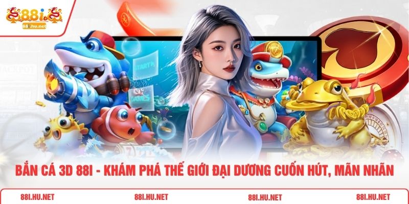 Bắn Cá 3d 88i - Khám Phá Thế Giới Đại Dương Cuốn Hút, Mãn Nhãn