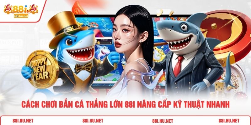 Cách Chơi Bắn Cá Thắng Lớn 88i Nâng Cấp Kỹ Thuật Nhanh