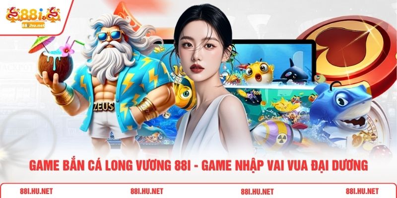 Game Bắn Cá Long Vương 88i - Game Nhập Vai Vua Đại Dương